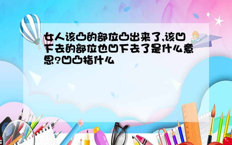 女人该凸的部位凸出来了,该凹下去的部位也凹下去了是什么意思?凹凸指什么