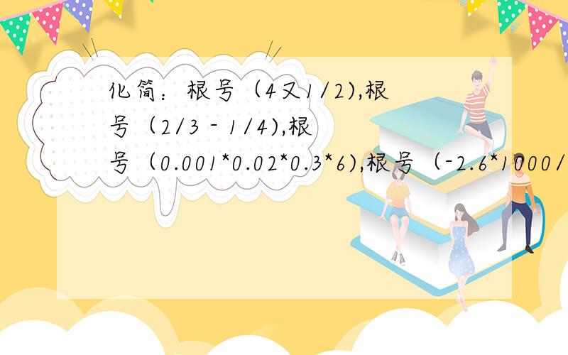 化简：根号（4又1/2),根号（2/3 - 1/4),根号（0.001*0.02*0.3*6),根号（-2.6*1000/10.4* -0.4)