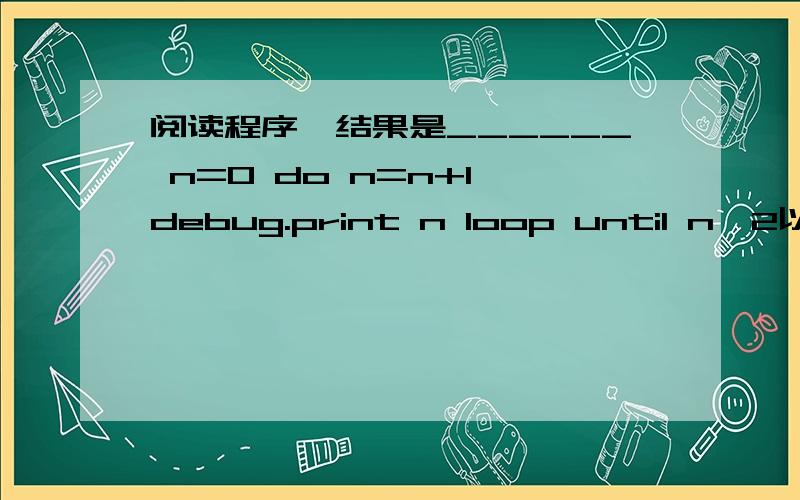 阅读程序,结果是______ n=0 do n=n+1 debug.print n loop until n>2以下循环的执行次数是______4________         k=0         do until  k