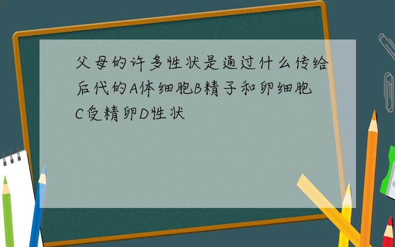 父母的许多性状是通过什么传给后代的A体细胞B精子和卵细胞C受精卵D性状