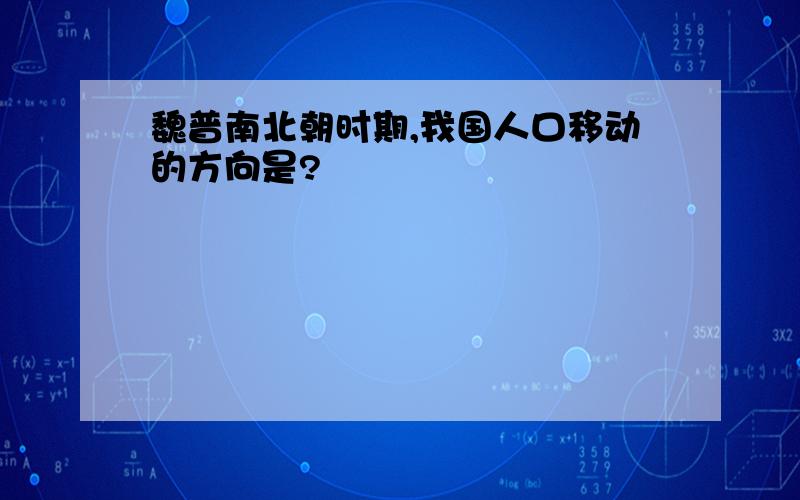 魏普南北朝时期,我国人口移动的方向是?