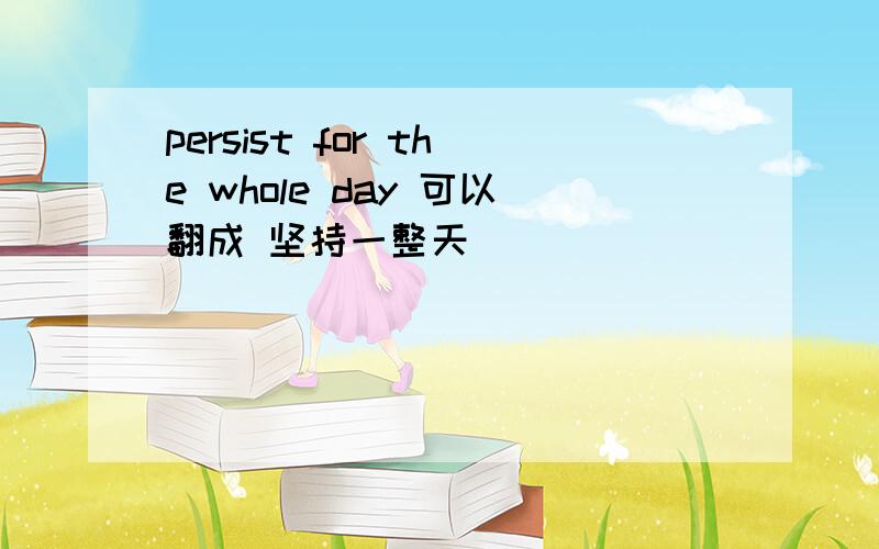 persist for the whole day 可以翻成 坚持一整天