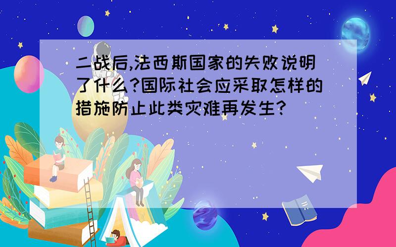 二战后,法西斯国家的失败说明了什么?国际社会应采取怎样的措施防止此类灾难再发生?