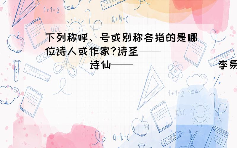 下列称呼、号或别称各指的是哪位诗人或作家?诗圣——（    ）    诗仙——（     ）      李易安——（    ）柳河东——（     ） 东坡居士——（    ）   柳泉居士——（    ）