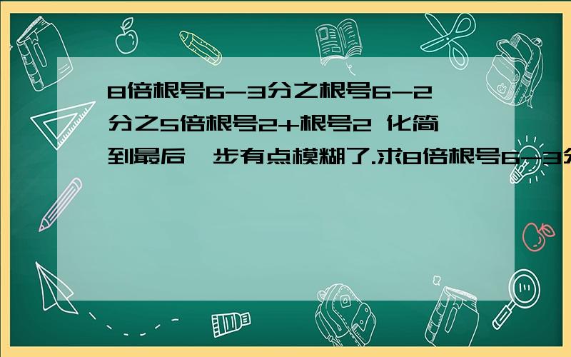 8倍根号6-3分之根号6-2分之5倍根号2+根号2 化简到最后一步有点模糊了.求8倍根号6-3分之根号6-2分之5倍根号2+根号2 化简到最后一步有点模糊了.求