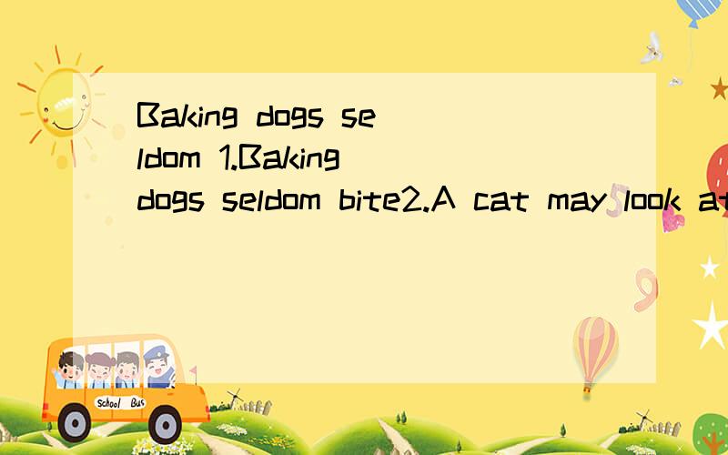 Baking dogs seldom 1.Baking dogs seldom bite2.A cat may look at a king 3.It rains cats and dogs