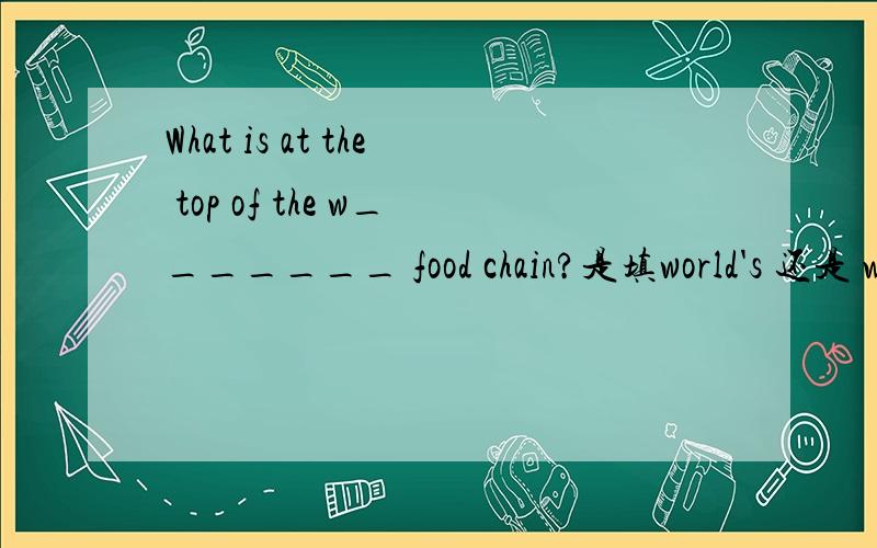What is at the top of the w_______ food chain?是填world's 还是 whole?why?What is at the top of the w_______ food chain?附全文：We sometimes say the lion is 