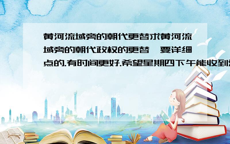 黄河流域旁的朝代更替求黄河流域旁的朝代政权的更替,要详细点的.有时间更好.希望星期四下午能收到消息