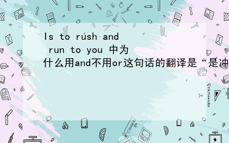 Is to rush and run to you 中为什么用and不用or这句话的翻译是“是冲向你还是跑向你”，是选择性的为什么用and？