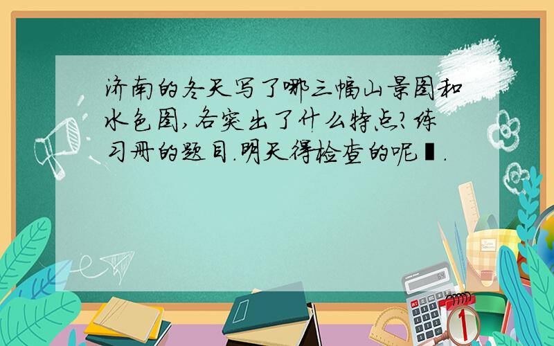 济南的冬天写了哪三幅山景图和水色图,各突出了什么特点?练习册的题目.明天得检查的呢吖.