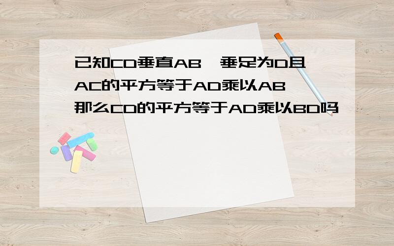 已知CD垂直AB,垂足为D且AC的平方等于AD乘以AB,那么CD的平方等于AD乘以BD吗