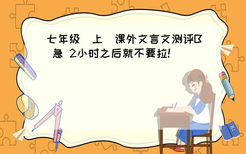 七年级(上)课外文言文测评B 急 2小时之后就不要拉!