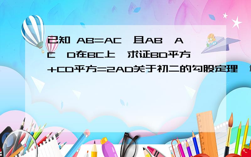 已知 AB=AC,且AB⊥AC,D在BC上,求证BD平方+CD平方=2AD关于初二的勾股定理一章的