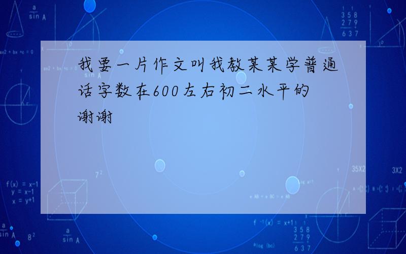 我要一片作文叫我教某某学普通话字数在600左右初二水平的谢谢