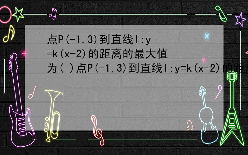 点P(-1,3)到直线l:y=k(x-2)的距离的最大值为( )点P(-1,3)到直线l:y=k(x-2)的距离的最大值为( )谁能步骤写的详细一点.有什么公式 都写上去