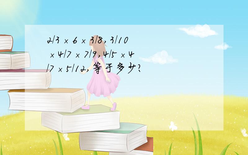 2/3×6×3/8,3/10×4/7×7/9,4/5×4/7×5/12,等于多少?