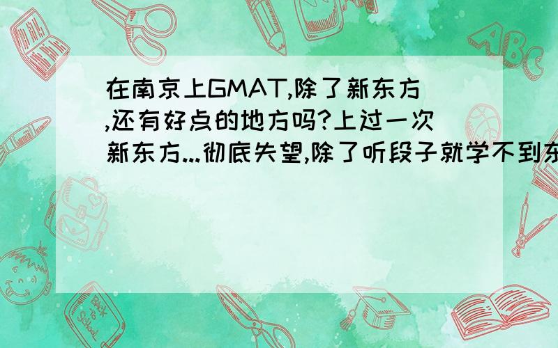 在南京上GMAT,除了新东方,还有好点的地方吗?上过一次新东方...彻底失望,除了听段子就学不到东西...希望了解的人推荐推荐哈~