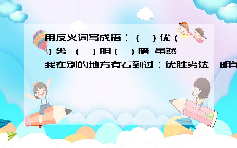 用反义词写成语：（ ）优（ ）劣 （ ）明（ ）暗 虽然我在别的地方有看到过：优胜劣汰,明争暗斗什么的,但是那个是优（ ）劣（ ）,