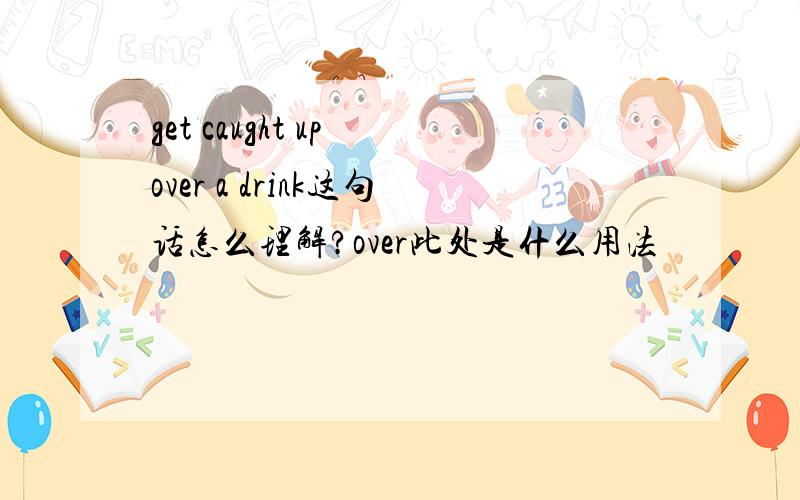 get caught up over a drink这句话怎么理解?over此处是什么用法