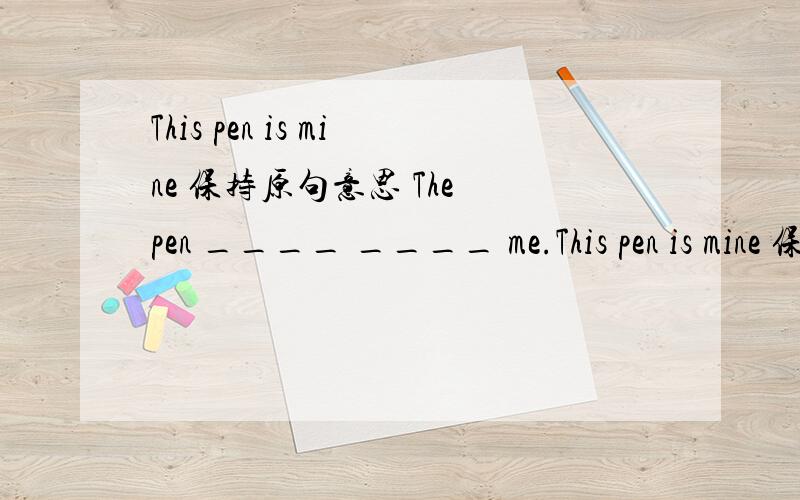 This pen is mine 保持原句意思 The pen ____ ____ me.This pen is mine 保持原句意思The pen ____ ____ me.