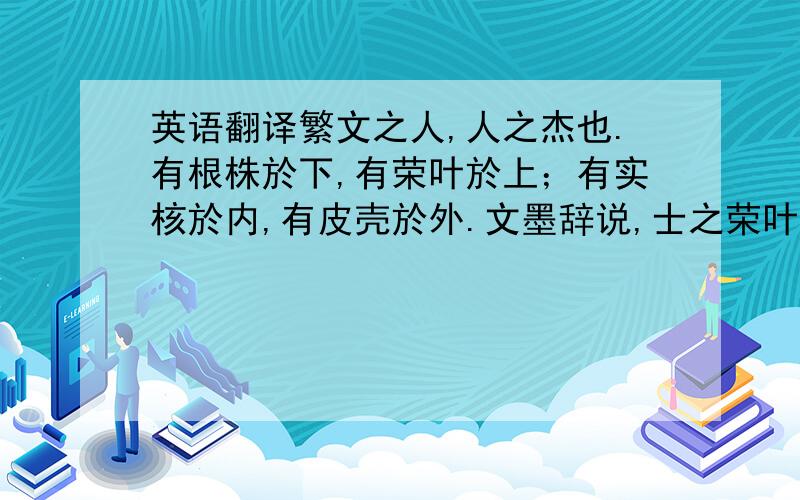 英语翻译繁文之人,人之杰也.有根株於下,有荣叶於上；有实核於内,有皮壳於外.文墨辞说,士之荣叶、皮壳也.实诚在胸臆,文墨著竹帛,外内表里,自相副称.意奋而笔纵,故文见而实露也.人之有文