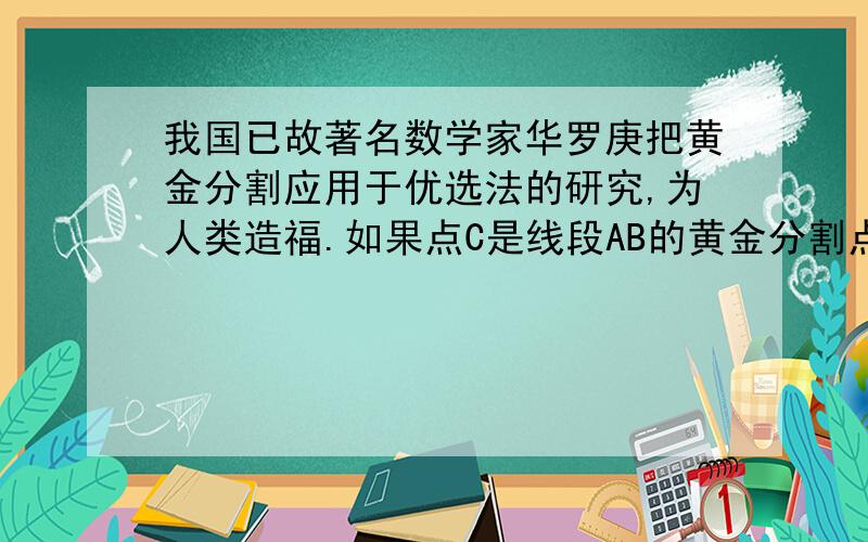 我国已故著名数学家华罗庚把黄金分割应用于优选法的研究,为人类造福.如果点C是线段AB的黄金分割点,那么较短的线段AC与AB的比值是____（填空题）