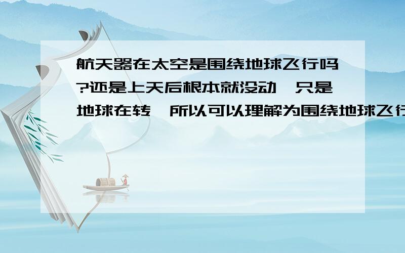 航天器在太空是围绕地球飞行吗?还是上天后根本就没动,只是地球在转,所以可以理解为围绕地球飞行?