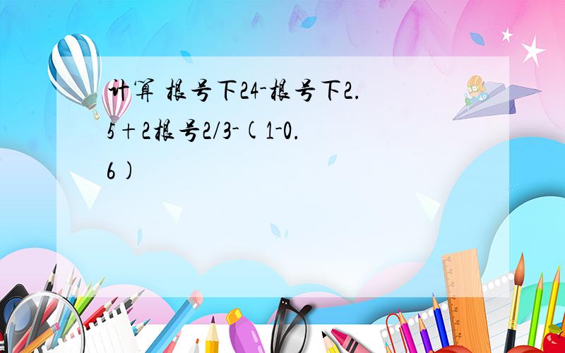 计算 根号下24-根号下2.5+2根号2/3-(1-0.6)²