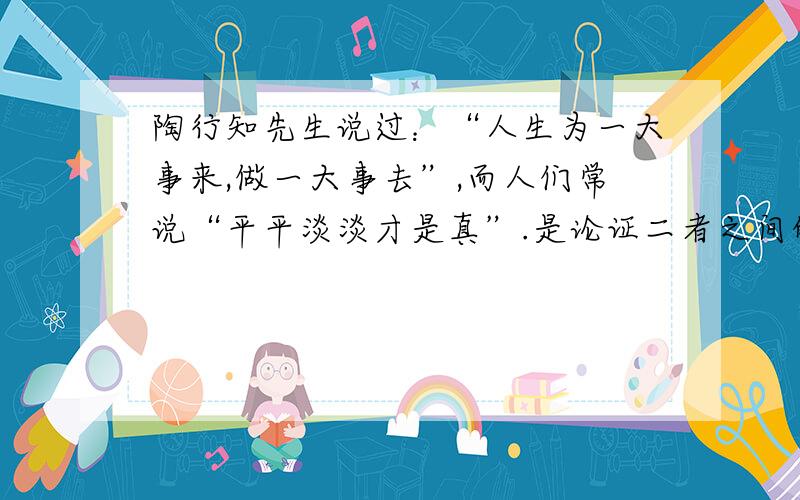 陶行知先生说过：“人生为一大事来,做一大事去”,而人们常说“平平淡淡才是真”.是论证二者之间的关系