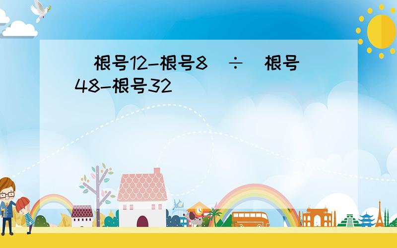 (根号12-根号8)÷(根号48-根号32)