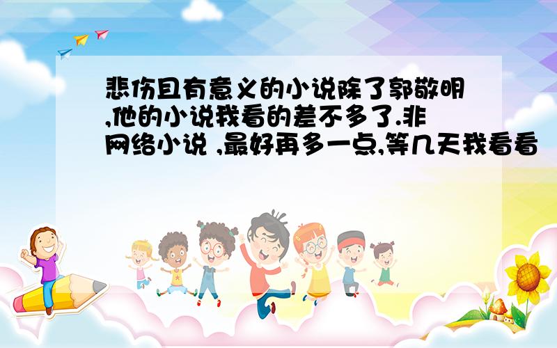 悲伤且有意义的小说除了郭敬明,他的小说我看的差不多了.非网络小说 ,最好再多一点,等几天我看看