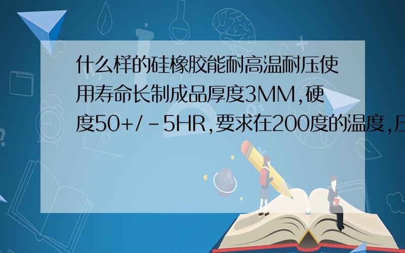 什么样的硅橡胶能耐高温耐压使用寿命长制成品厚度3MM,硬度50+/-5HR,要求在200度的温度,压力80KG,每次压合时间150S左右,能反复使用10000次左右!