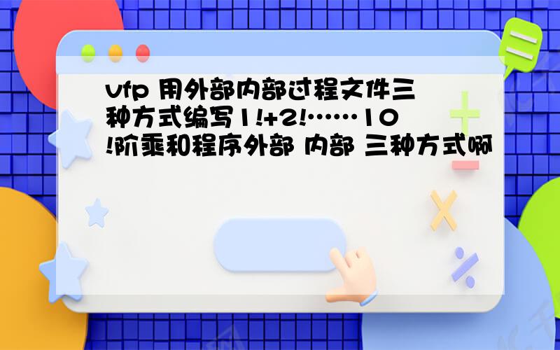 vfp 用外部内部过程文件三种方式编写1!+2!……10!阶乘和程序外部 内部 三种方式啊