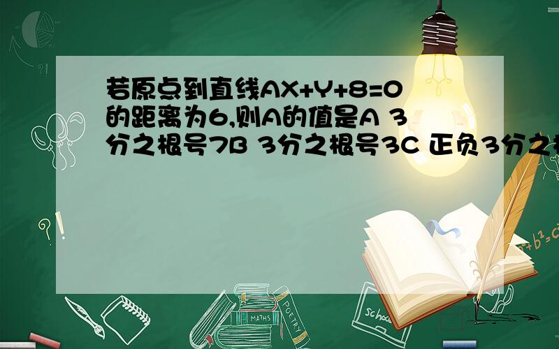 若原点到直线AX+Y+8=0的距离为6,则A的值是A 3分之根号7B 3分之根号3C 正负3分之根号3D 正负3分之根号7