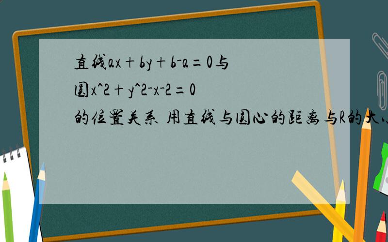 直线ax+by+b-a=0与圆x^2+y^2-x-2=0的位置关系 用直线与圆心的距离与R的大小比较方法做