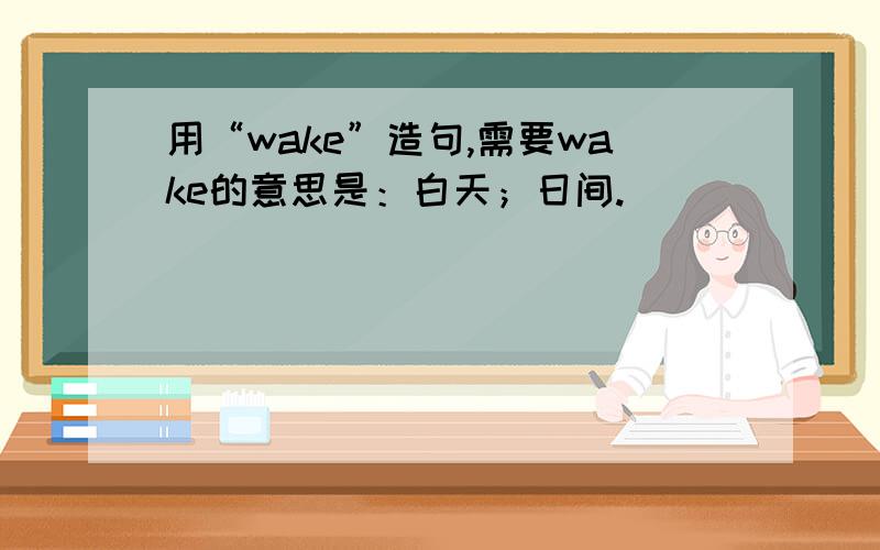 用“wake”造句,需要wake的意思是：白天；日间.