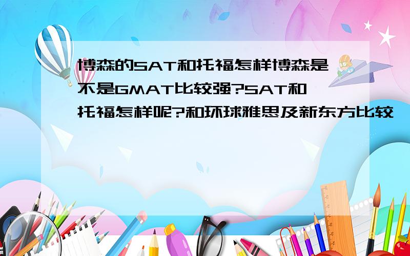 博森的SAT和托福怎样博森是不是GMAT比较强?SAT和托福怎样呢?和环球雅思及新东方比较