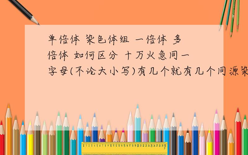 单倍体 染色体组 一倍体 多倍体 如何区分 十万火急同一字母(不论大小写)有几个就有几个同源染色体.因此,Aa 为两个同源染色体,含两个染色体组.叫二倍体.AAaa 为4个同源染色体,含4个染色体