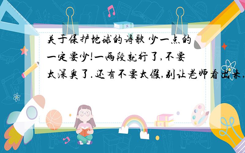 关于保护地球的诗歌 少一点的一定要少!一两段就行了,不要太深奥了.还有不要太假,别让老师看出来,