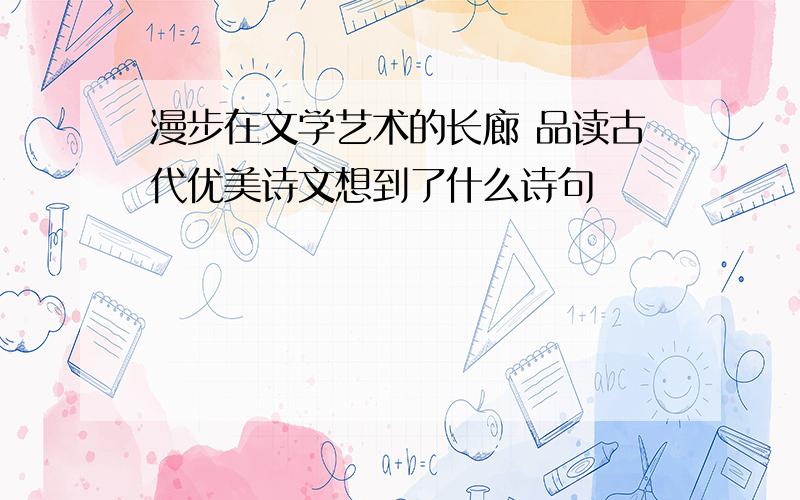 漫步在文学艺术的长廊 品读古代优美诗文想到了什么诗句