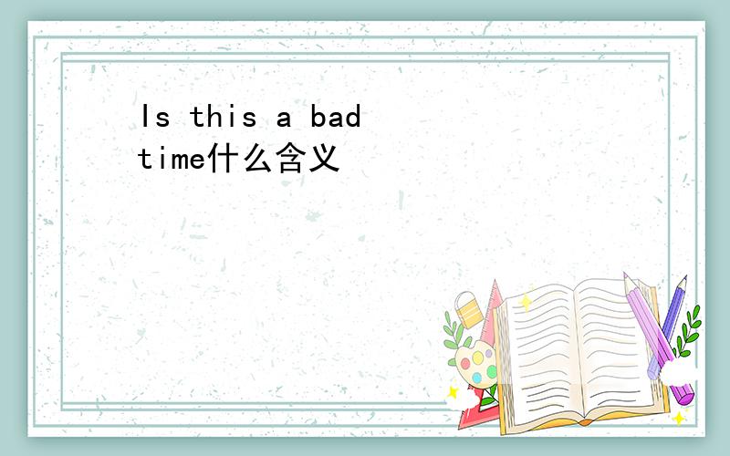 Is this a bad time什么含义