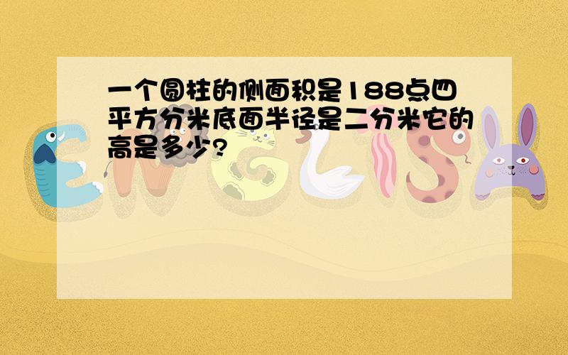 一个圆柱的侧面积是188点四平方分米底面半径是二分米它的高是多少?