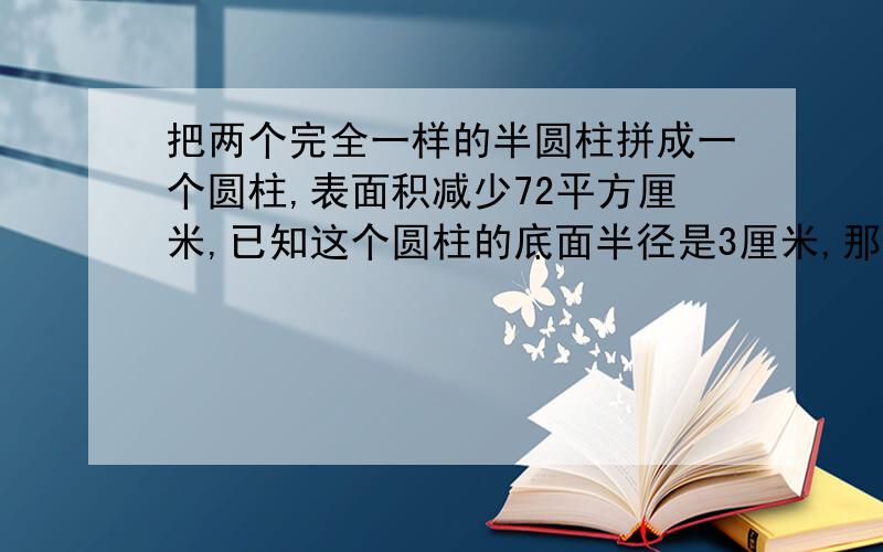 把两个完全一样的半圆柱拼成一个圆柱,表面积减少72平方厘米,已知这个圆柱的底面半径是3厘米,那么这个圆柱的侧面积是( )平方厘米.