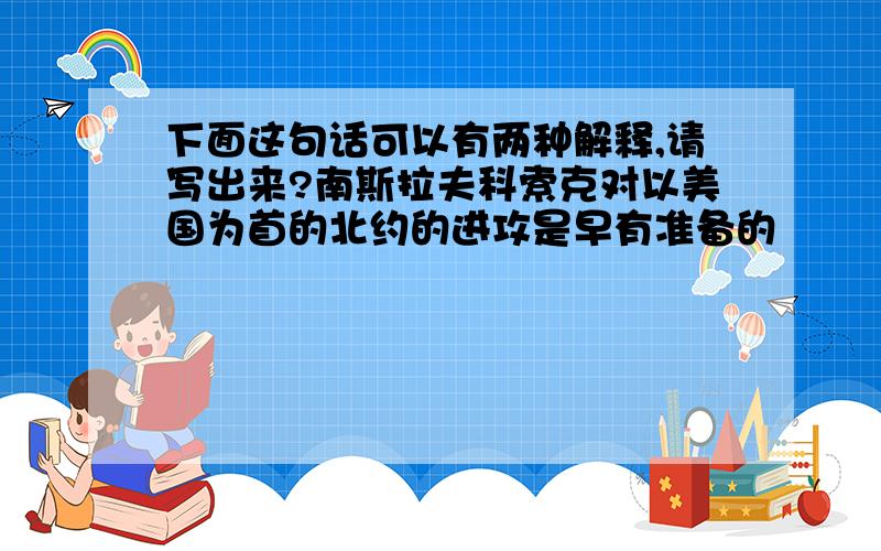 下面这句话可以有两种解释,请写出来?南斯拉夫科索克对以美国为首的北约的进攻是早有准备的