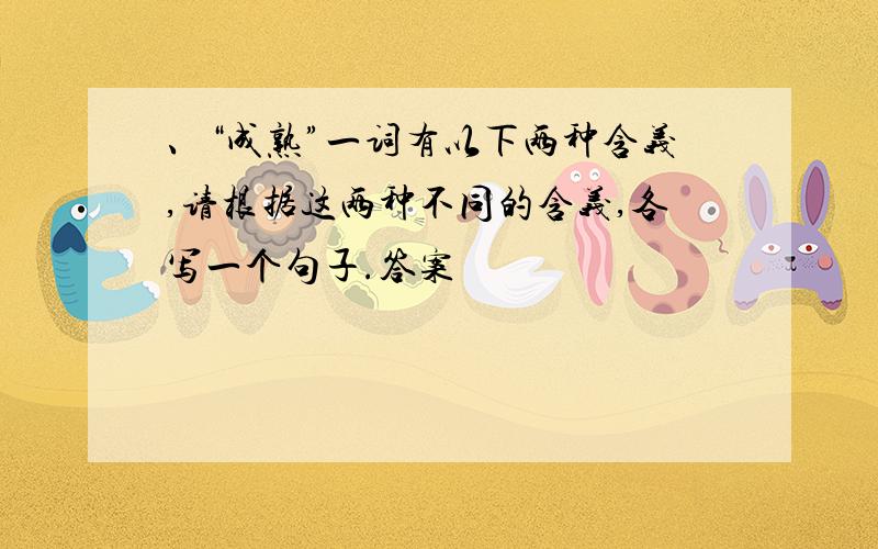 、“成熟”一词有以下两种含义,请根据这两种不同的含义,各写一个句子.答案