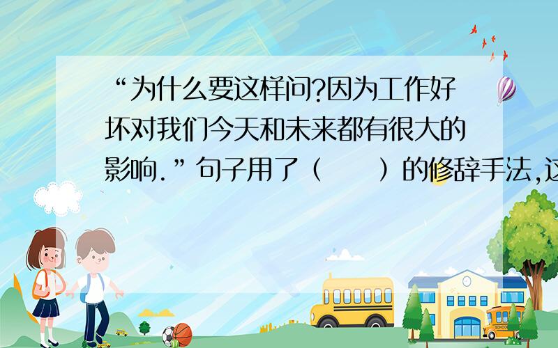 “为什么要这样问?因为工作好坏对我们今天和未来都有很大的影响.”句子用了（     ）的修辞手法,这样写的好处是（    ）.读这句子时,我们应该注意突出（    ）、（    ）等词语.