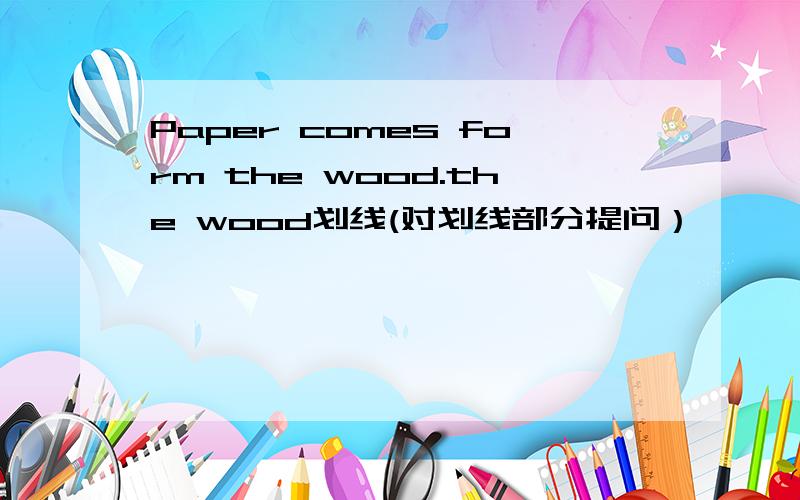 Paper comes form the wood.the wood划线(对划线部分提问）