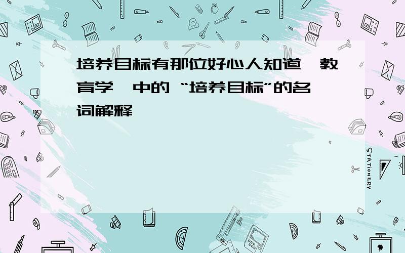 培养目标有那位好心人知道《教育学》中的 “培养目标”的名词解释