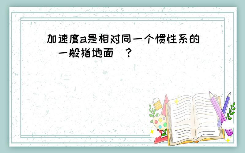 加速度a是相对同一个惯性系的(一般指地面)?