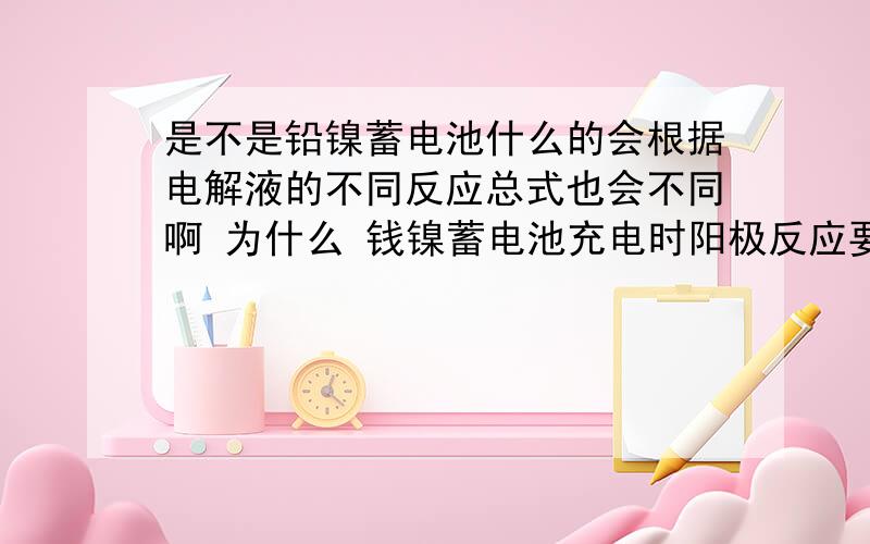 是不是铅镍蓄电池什么的会根据电解液的不同反应总式也会不同啊 为什么 钱镍蓄电池充电时阳极反应要加水PbSO4+2H2O==Pb +PbO2+H2SO4我知道阳极阴极反应时是得电子还是失电子 但不知道除了得